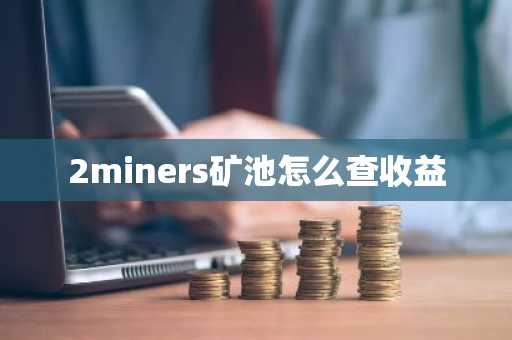 2miners礦池怎么查收益