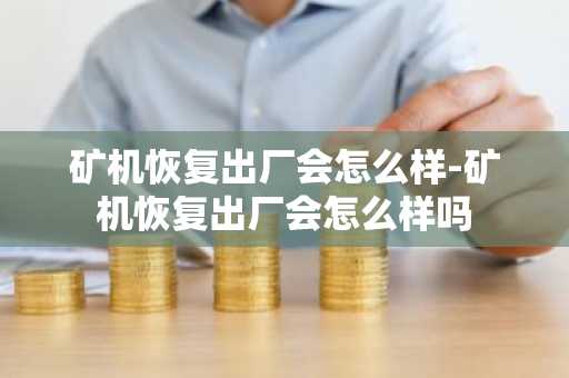 礦機恢復出廠會怎么樣-礦機恢復出廠會怎么樣嗎