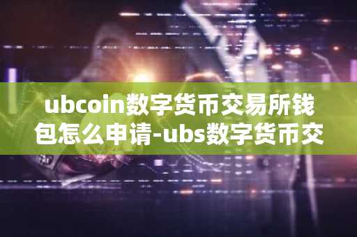 ubcoin數(shù)字貨幣交易所錢包怎么申請(qǐng)-ubs數(shù)字貨幣交易