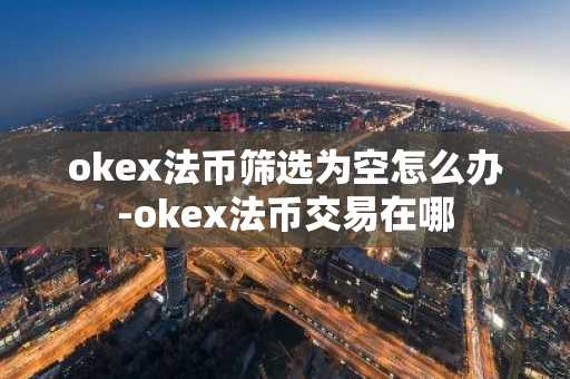 okex法幣篩選為空怎么辦-okex法幣交易在哪
