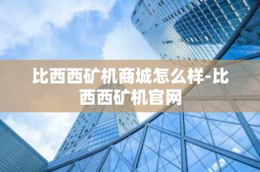 比西西礦機商城怎么樣-比西西礦機官網