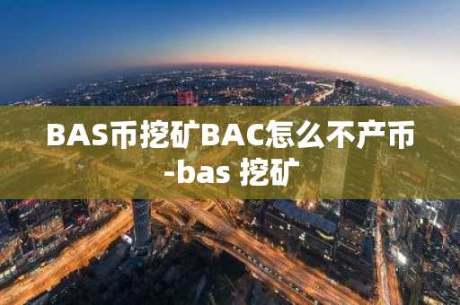 BAS幣挖礦BAC怎么不產(chǎn)幣-bas 挖礦