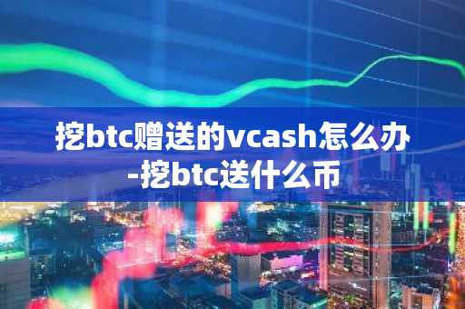 挖btc贈送的vcash怎么辦-挖btc送什么幣