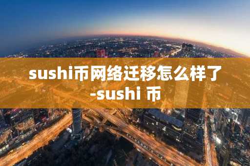 sushi幣網(wǎng)絡遷移怎么樣了-sushi 幣