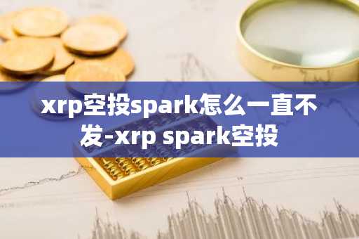 xrp空投spark怎么一直不發-xrp spark空投