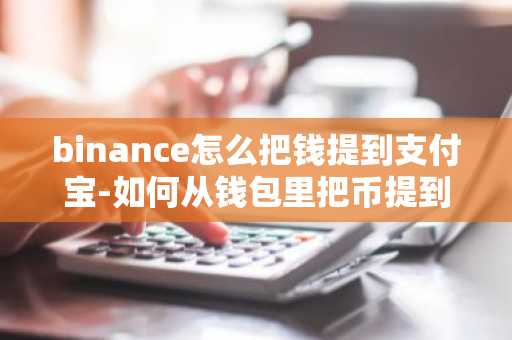 binance怎么把錢提到支付寶-如何從錢包里把幣提到平臺