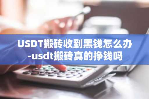 USDT搬磚收到黑錢怎么辦-usdt搬磚真的掙錢嗎
