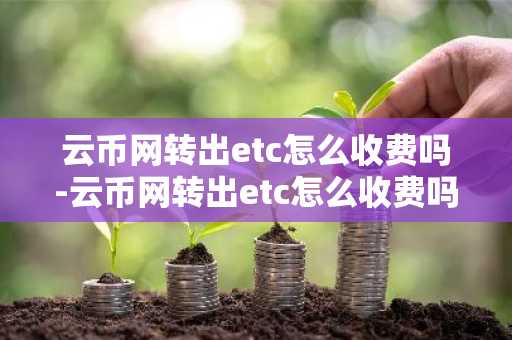 云幣網轉出etc怎么收費嗎-云幣網轉出etc怎么收費嗎多少錢