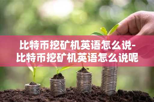 比特幣挖礦機英語怎么說-比特幣挖礦機英語怎么說呢