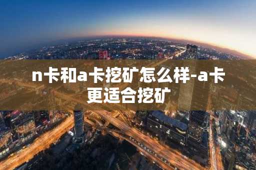 n卡和a卡挖礦怎么樣-a卡更適合挖礦