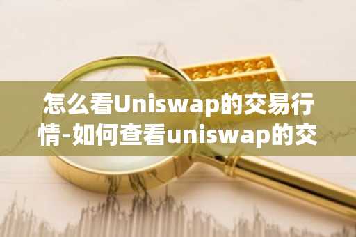 怎么看Uniswap的交易行情-如何查看uniswap的交易記錄