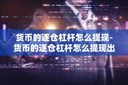 貨幣的逐倉杠桿怎么提現-貨幣的逐倉杠桿怎么提現出來