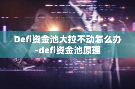 Defi資金池大拉不動怎么辦-defi資金池原理