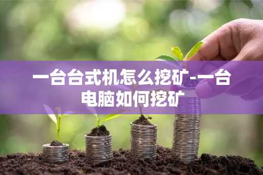 一臺(tái)臺(tái)式機(jī)怎么挖礦-一臺(tái)電腦如何挖礦