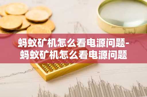 螞蟻礦機怎么看電源問題-螞蟻礦機怎么看電源問題