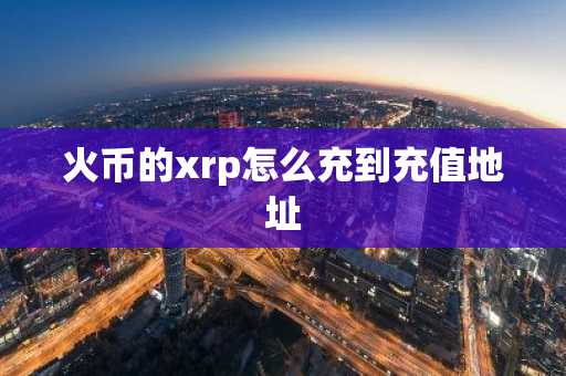 火幣的xrp怎么充到充值地址
