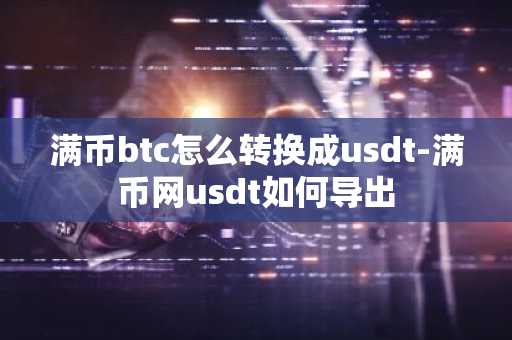 滿幣btc怎么轉(zhuǎn)換成usdt-滿幣網(wǎng)usdt如何導(dǎo)出