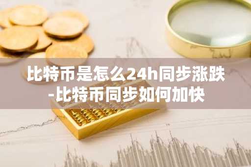 比特幣是怎么24h同步漲跌-比特幣同步如何加快