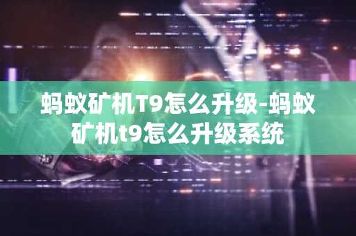 螞蟻礦機T9怎么升級-螞蟻礦機t9怎么升級系統(tǒng)