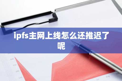 ipfs主網(wǎng)上線怎么還推遲了呢
