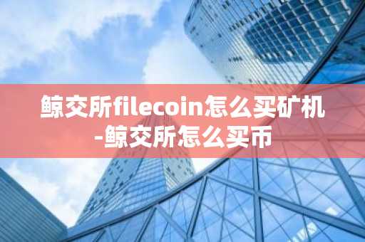 鯨交所filecoin怎么買礦機-鯨交所怎么買幣