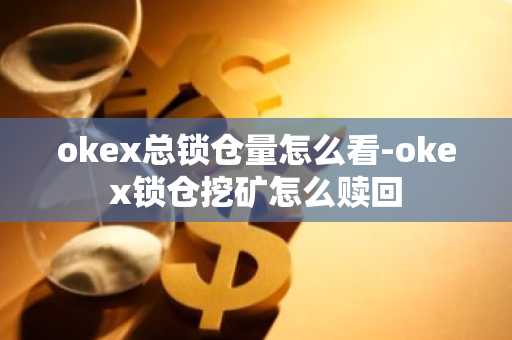 okex總鎖倉量怎么看-okex鎖倉挖礦怎么贖回
