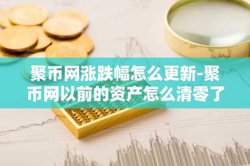 聚幣網漲跌幅怎么更新-聚幣網以前的資產怎么清零了