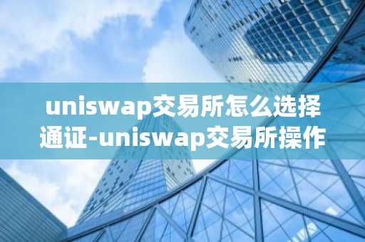 uniswap交易所怎么選擇通證-uniswap交易所操作流程