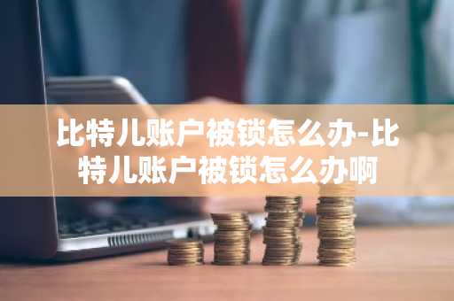 比特兒賬戶被鎖怎么辦-比特兒賬戶被鎖怎么辦啊