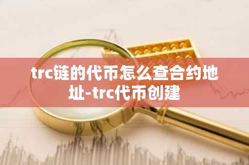 trc鏈的代幣怎么查合約地址-trc代幣創建