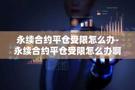 永續合約平倉受限怎么辦-永續合約平倉受限怎么辦啊
