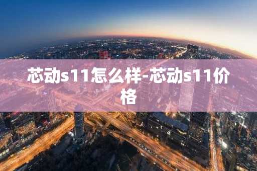 芯動s11怎么樣-芯動s11價格