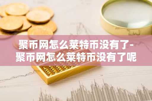 聚幣網怎么萊特幣沒有了-聚幣網怎么萊特幣沒有了呢