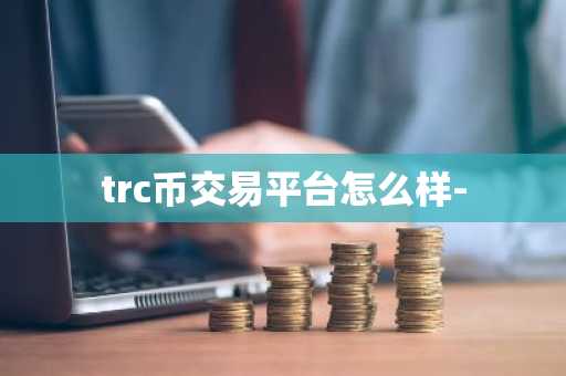 trc幣交易平臺怎么樣-