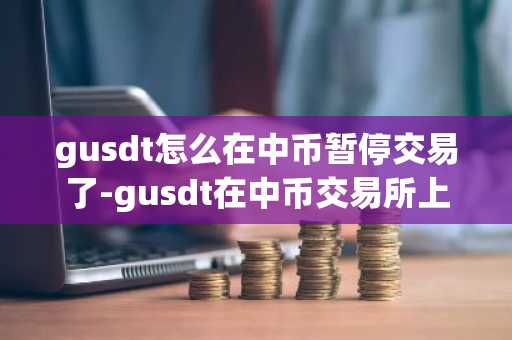 gusdt怎么在中幣暫停交易了-gusdt在中幣交易所上線
