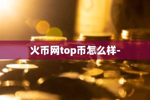 火幣網(wǎng)top幣怎么樣-
