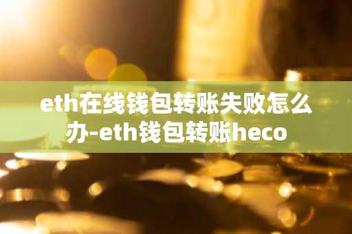 eth在線錢包轉賬失敗怎么辦-eth錢包轉賬heco