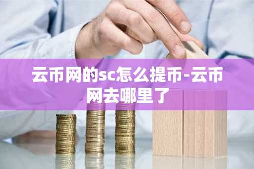 云幣網的sc怎么提幣-云幣網去哪里了