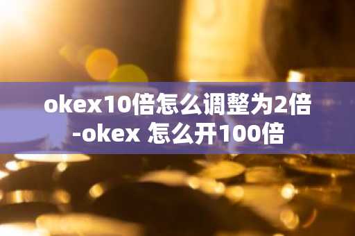 okex10倍怎么調(diào)整為2倍-okex 怎么開(kāi)100倍