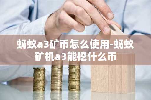 螞蟻a3礦幣怎么使用-螞蟻礦機a3能挖什么幣