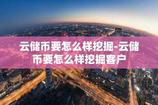 云儲幣要怎么樣挖掘-云儲幣要怎么樣挖掘客戶