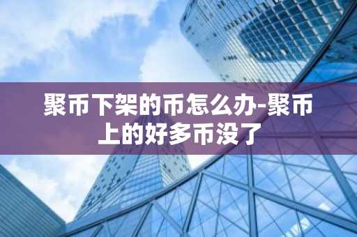 聚幣下架的幣怎么辦-聚幣上的好多幣沒了