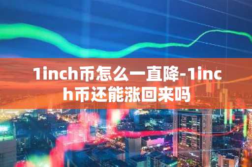 1inch幣怎么一直降-1inch幣還能漲回來嗎