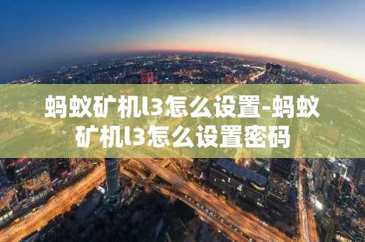 螞蟻礦機l3怎么設置-螞蟻礦機l3怎么設置密碼