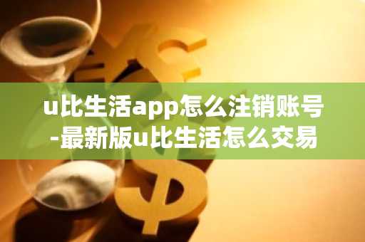 u比生活app怎么注銷賬號-最新版u比生活怎么交易