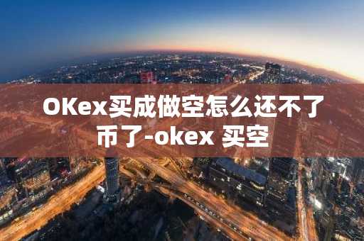 OKex買成做空怎么還不了幣了-okex 買空