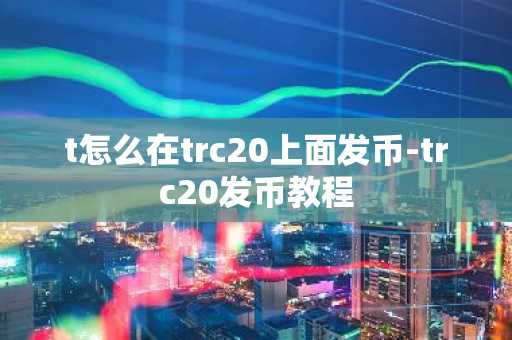 t怎么在trc20上面發(fā)幣-trc20發(fā)幣教程
