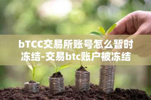 bTCC交易所賬號怎么暫時凍結-交易btc賬戶被凍結