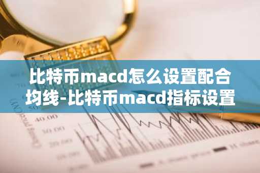 比特幣macd怎么設(shè)置配合均線-比特幣macd指標(biāo)設(shè)置