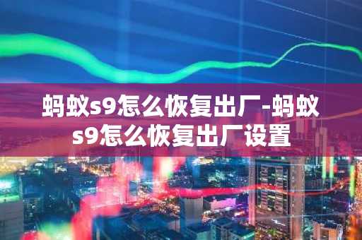 螞蟻s9怎么恢復出廠-螞蟻s9怎么恢復出廠設置